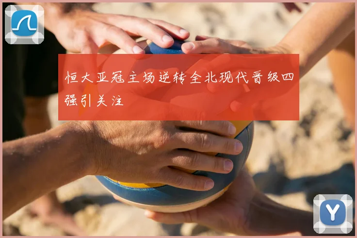 恒大亚冠主场逆转全北现代晋级四强引关注