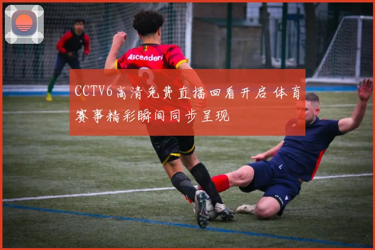 CCTV6高清免费直播回看开启 体育赛事精彩瞬间同步呈现