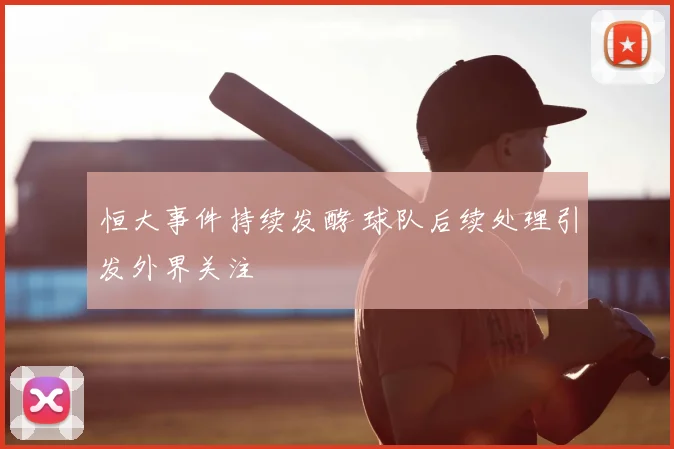恒大事件持续发酵 球队后续处理引发外界关注