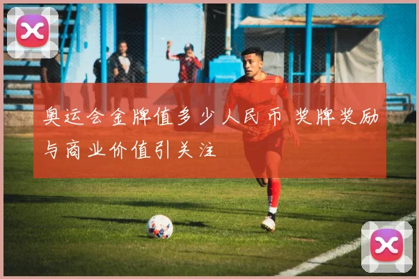 奥运会金牌值多少人民币 奖牌奖励与商业价值引关注