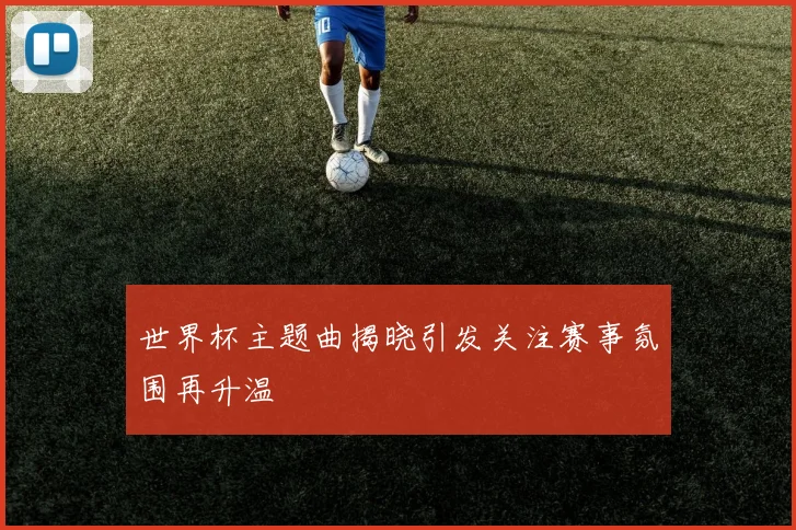 世界杯主题曲揭晓引发关注赛事氛围再升温