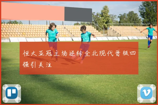 恒大亚冠主场逆转全北现代晋级四强引关注