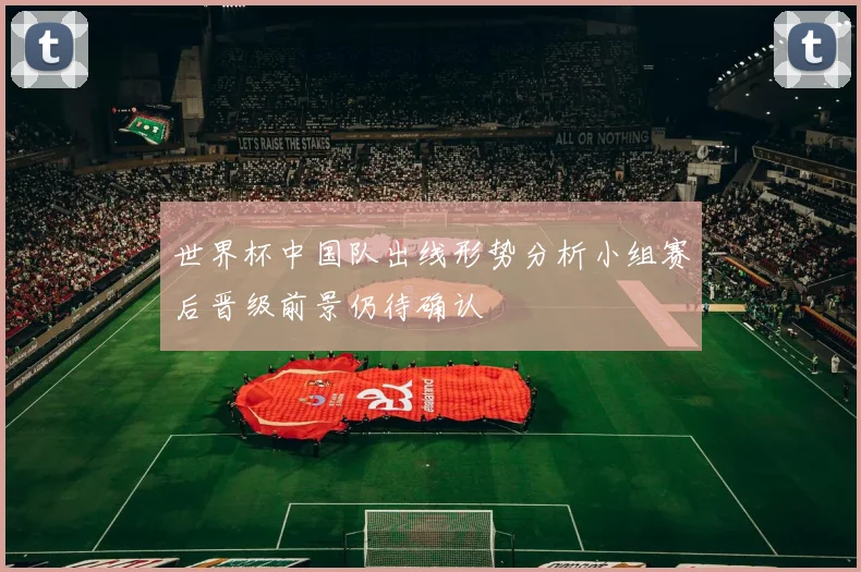 世界杯中国队出线形势分析小组赛后晋级前景仍待确认