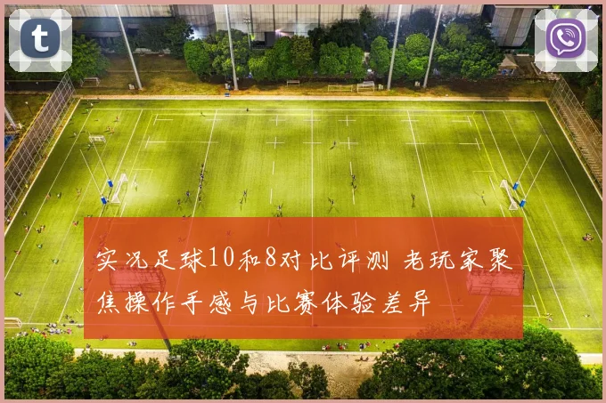 实况足球10和8对比评测 老玩家聚焦操作手感与比赛体验差异