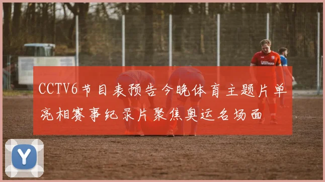 CCTV6节目表预告今晚体育主题片单亮相赛事纪录片聚焦奥运名场面