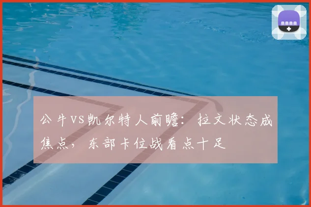 公牛vs凯尔特人前瞻：拉文状态成焦点，东部卡位战看点十足