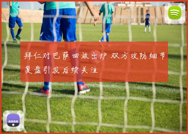 拜仁对巴萨回放出炉 双方攻防细节复盘引发后续关注