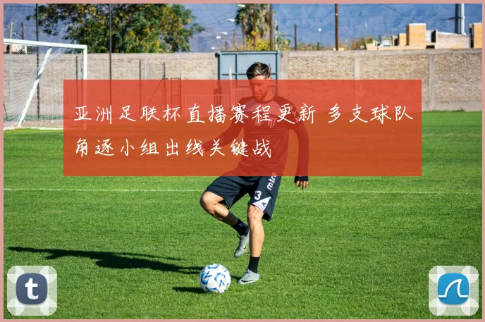 亚洲足联杯直播赛程更新 多支球队角逐小组出线关键战