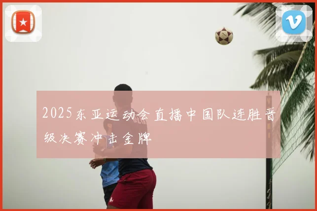 2025东亚运动会直播中国队连胜晋级决赛冲击金牌