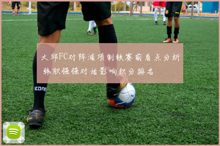 大邱FC对阵浦项制铁赛前看点分析 韩职强强对话影响积分排名