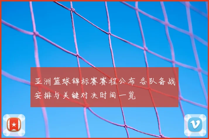 亚洲篮球锦标赛赛程公布 各队备战安排与关键对决时间一览
