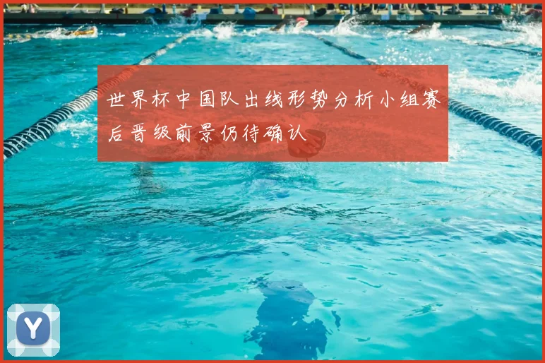 世界杯中国队出线形势分析小组赛后晋级前景仍待确认